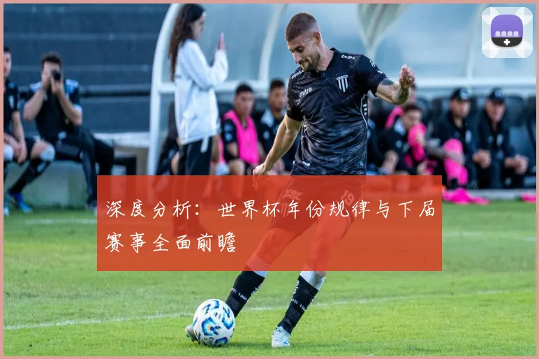 深度分析：世界杯年份规律与下届赛事全面前瞻